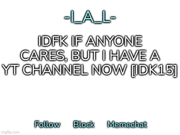 Link to the channel in the comments | IDFK IF ANYONE CARES, BUT I HAVE A YT CHANNEL NOW [IDK15] | image tagged in -i_a_l-'s second announcement template,idk,stuff,s o u p,carck | made w/ Imgflip meme maker