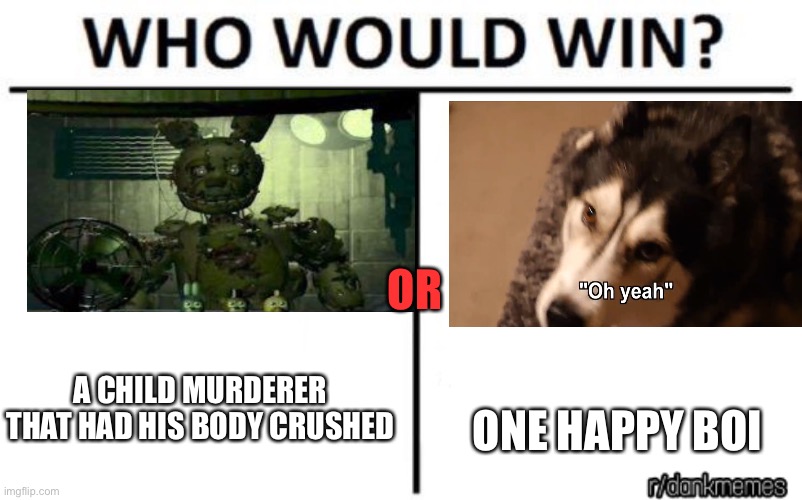 who would win | OR; ONE HAPPY BOI; A CHILD MURDERER THAT HAD HIS BODY CRUSHED | image tagged in who would win | made w/ Imgflip meme maker