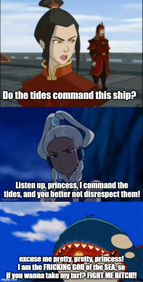 excuse me pretty, pretty, princess! I am the FRICKING GOD of the SEA, so if you wanna take my turf? FIGHT ME BITCH!! | image tagged in princess yue,kyogre,fight | made w/ Imgflip meme maker