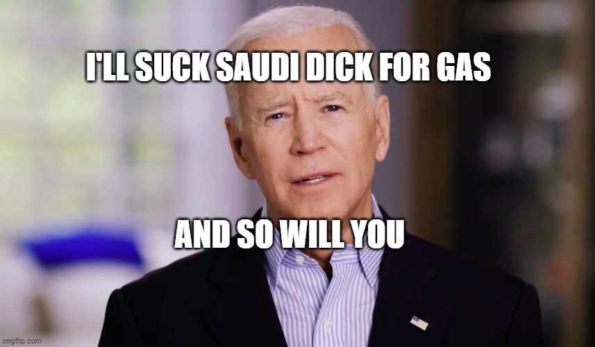Joe Biden 2020 | I'LL SUCK SAUDI DICK FOR GAS; AND SO WILL YOU | image tagged in joe biden 2020 | made w/ Imgflip meme maker