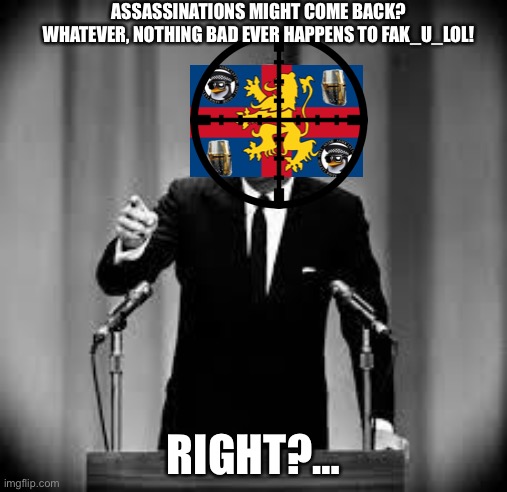 *PARANOIA INTENSIFIES* | ASSASSINATIONS MIGHT COME BACK?
WHATEVER, NOTHING BAD EVER HAPPENS TO FAK_U_LOL! RIGHT?… | made w/ Imgflip meme maker