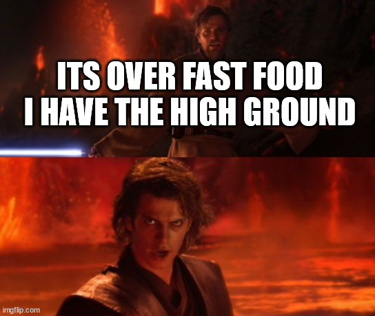 It's Over, Anakin, I Have the High Ground | ITS OVER FAST FOOD I HAVE THE HIGH GROUND | image tagged in it's over anakin i have the high ground | made w/ Imgflip meme maker