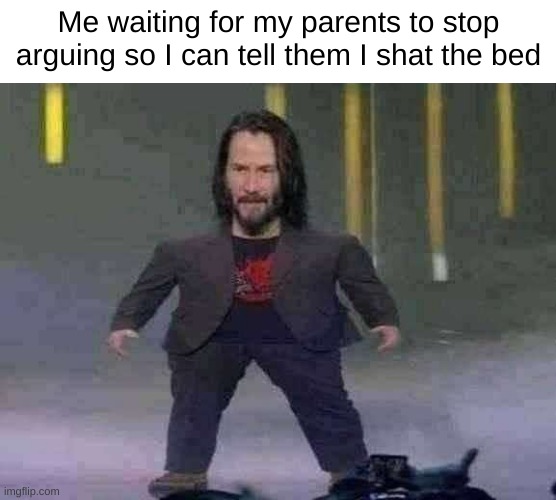 Tiny Keanu | Me waiting for my parents to stop arguing so I can tell them I shat the bed | image tagged in tiny keanu | made w/ Imgflip meme maker