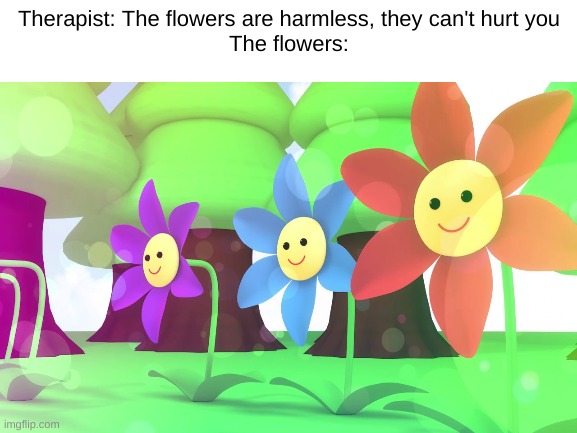 もぺ　もぺ fans will know what i'm talking about | Therapist: The flowers are harmless, they can't hurt you
The flowers: | image tagged in leaf,memes | made w/ Imgflip meme maker