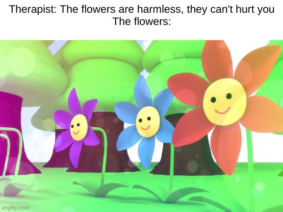 Therapist: The flowers are harmless, they can't hurt you
The flowers: | made w/ Imgflip meme maker