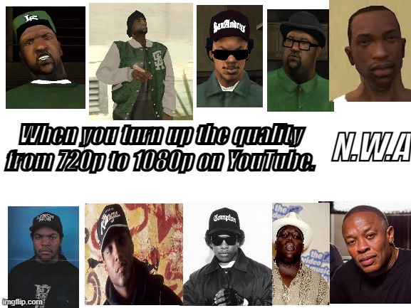 Blank White Template | When you turn up the quality from 720p to 1080p on YouTube. N.W.A | image tagged in custom template,gta san andreas,rappers,90s,80s music,attitude | made w/ Imgflip meme maker