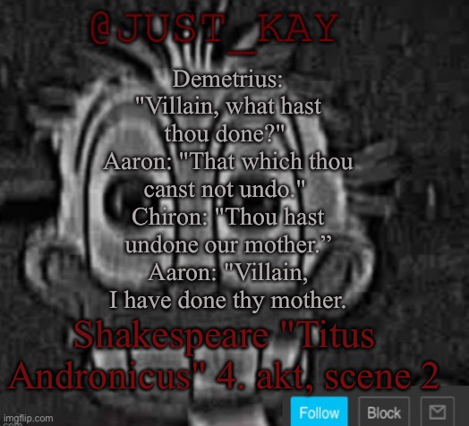 The first ever recorded your mom joke | Demetrius: "Villain, what hast thou done?" 
Aaron: "That which thou canst not undo." 
Chiron: "Thou hast undone our mother.” Aaron: "Villain, I have done thy mother. Shakespeare "Titus Andronicus" 4. akt, scene 2 | image tagged in just_kay announcement temp | made w/ Imgflip meme maker