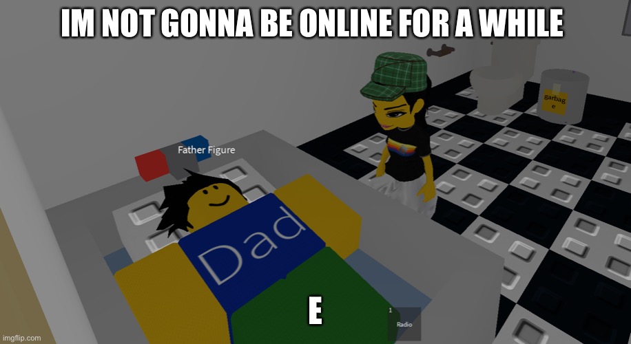 father figure | IM NOT GONNA BE ONLINE FOR A WHILE; E | image tagged in father figure | made w/ Imgflip meme maker