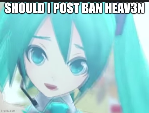 miku is worried | SHOULD I POST BAN HEAV3N | image tagged in miku is worried | made w/ Imgflip meme maker
