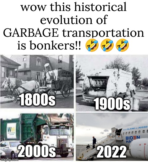 Modern garbage transportation | wow this historical evolution of GARBAGE transportation is bonkers!! 🤣🤣🤣; 1800s; 1900s; 2000s; 2022 | image tagged in garbage,joe biden,politics,democrats,funny,memes | made w/ Imgflip meme maker