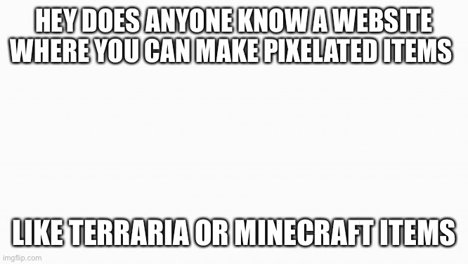 I know it’s not an item but | HEY DOES ANYONE KNOW A WEBSITE WHERE YOU CAN MAKE PIXELATED ITEMS; LIKE TERRARIA OR MINECRAFT ITEMS | image tagged in white box | made w/ Imgflip meme maker