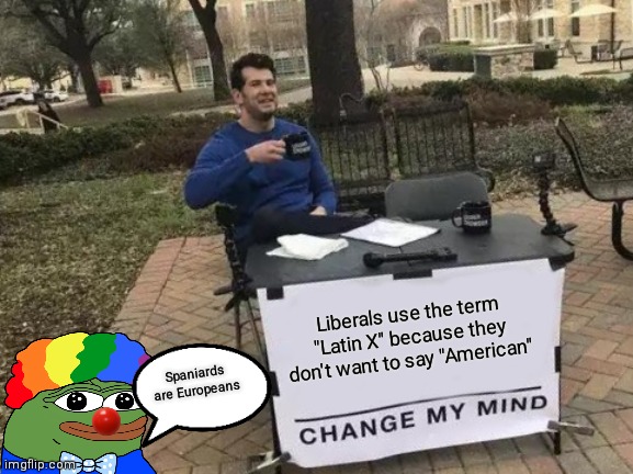 Change My Mind Meme | Liberals use the term "Latin X" because they don't want to say "American"; Spaniards are Europeans | image tagged in memes,change my mind | made w/ Imgflip meme maker