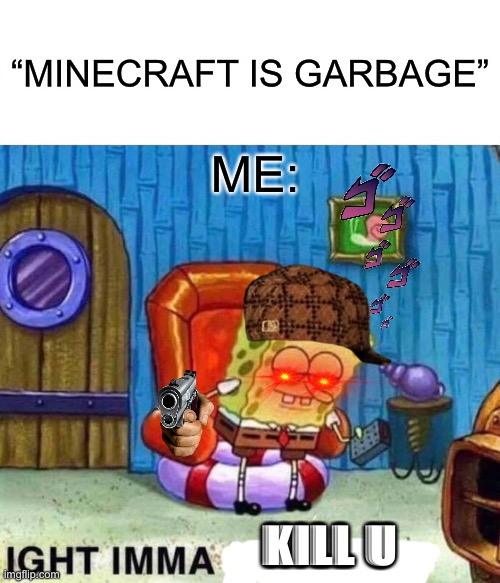 Spongebob Ight Imma Head Out | “MINECRAFT IS GARBAGE”; ME:; KILL U | image tagged in memes,spongebob ight imma head out | made w/ Imgflip meme maker
