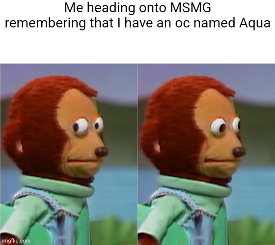 puppet Monkey looking away | Me heading onto MSMG remembering that I have an oc named Aqua | image tagged in puppet monkey looking away | made w/ Imgflip meme maker