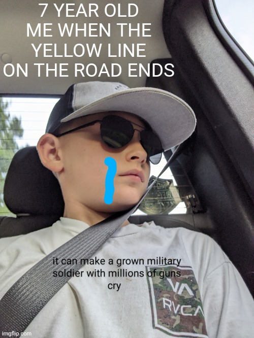 It can make a navy soldier cry | 7 YEAR OLD ME WHEN THE YELLOW LINE ON THE ROAD ENDS | image tagged in it can make a navy soldier cry | made w/ Imgflip meme maker