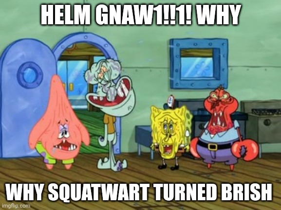 Brish | HELM GNAW1!!1! WHY; WHY SQUATWART TURNED BRISH | image tagged in me and the boys | made w/ Imgflip meme maker