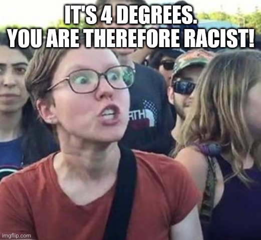 Trigger a Leftist | IT'S 4 DEGREES. YOU ARE THEREFORE RACIST! | image tagged in trigger a leftist | made w/ Imgflip meme maker