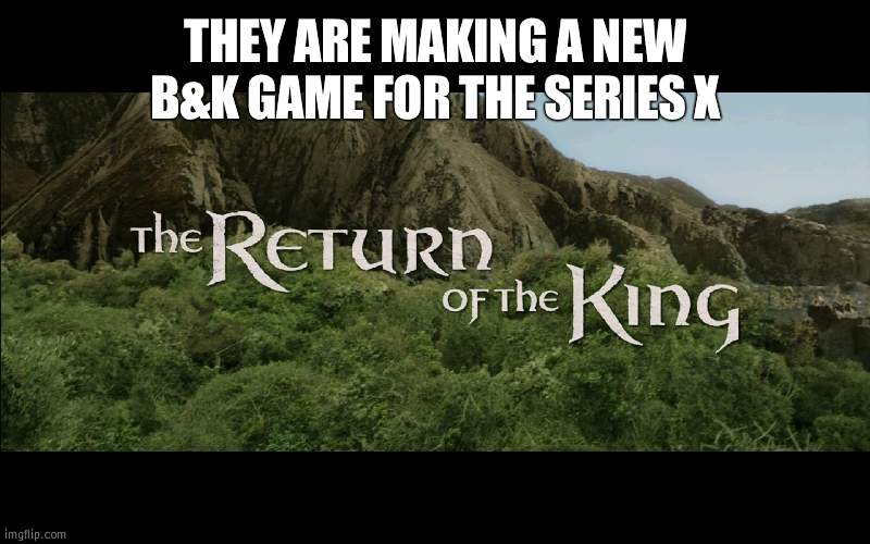 Act Man is probably freaking out | THEY ARE MAKING A NEW B&K GAME FOR THE SERIES X | image tagged in return of the king | made w/ Imgflip meme maker