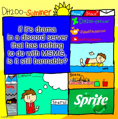 DH200-Summer announcement template | if it's drama in a discord server that has nothing to do with MSMG, is it still bannable? | image tagged in dh200-summer announcement template | made w/ Imgflip meme maker
