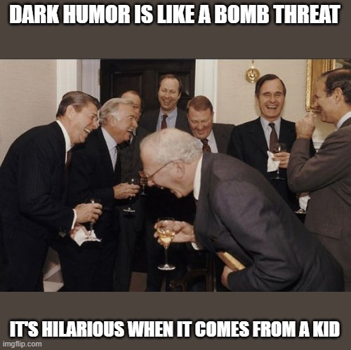 Laughing Men In Suits Meme | DARK HUMOR IS LIKE A BOMB THREAT; IT'S HILARIOUS WHEN IT COMES FROM A KID | image tagged in memes,laughing men in suits | made w/ Imgflip meme maker