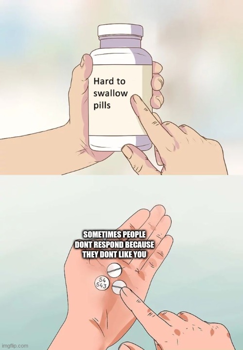 oh | SOMETIMES PEOPLE DONT RESPOND BECAUSE THEY DONT LIKE YOU | image tagged in memes,hard to swallow pills | made w/ Imgflip meme maker