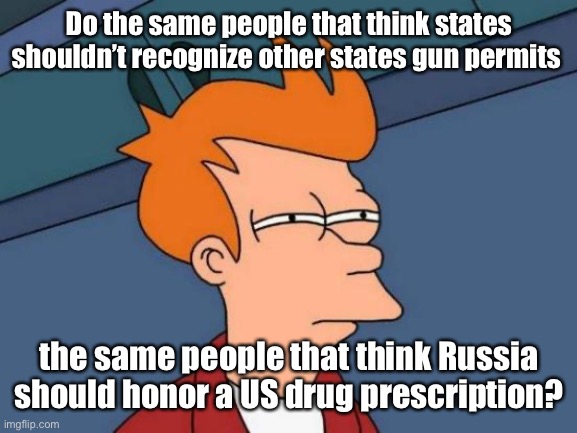 Russia should honor US pot prescriptions? | Do the same people that think states shouldn’t recognize other states gun permits; the same people that think Russia should honor a US drug prescription? | image tagged in memes,futurama fry,politics lol | made w/ Imgflip meme maker