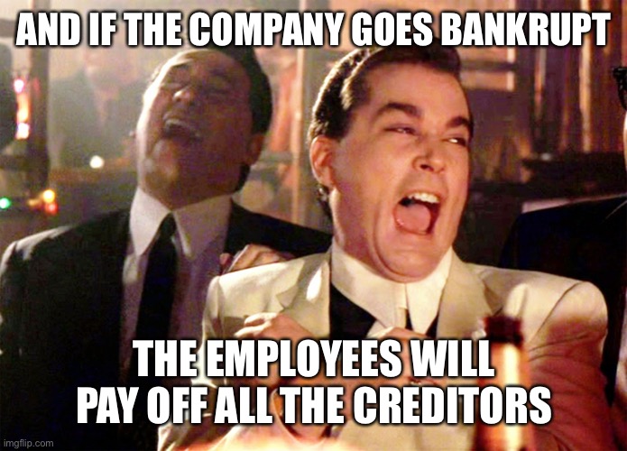 Good Fellas Hilarious Meme | AND IF THE COMPANY GOES BANKRUPT THE EMPLOYEES WILL PAY OFF ALL THE CREDITORS | image tagged in memes,good fellas hilarious | made w/ Imgflip meme maker