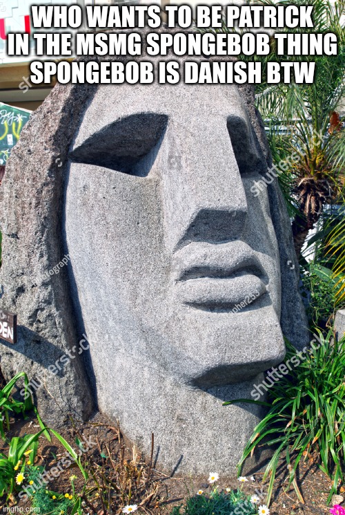 Gabriel Moai | WHO WANTS TO BE PATRICK IN THE MSMG SPONGEBOB THING
SPONGEBOB IS DANISH BTW | image tagged in gabriel moai | made w/ Imgflip meme maker