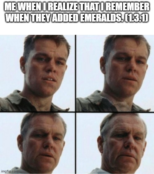 private ryan getting old | ME WHEN I REALIZE THAT I REMEMBER WHEN THEY ADDED EMERALDS. (1.3.1) | image tagged in private ryan getting old | made w/ Imgflip meme maker