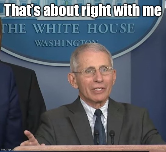 Dr Fauci | That’s about right with me | image tagged in dr fauci | made w/ Imgflip meme maker