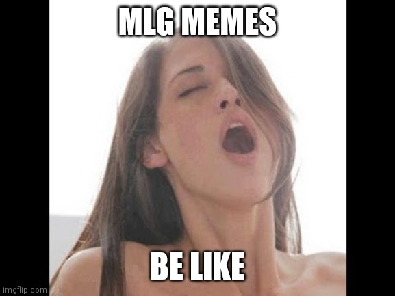 moaning woman | MLG MEMES; BE LIKE | image tagged in moaning woman | made w/ Imgflip meme maker