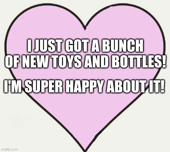 Agere gear haul! | I JUST GOT A BUNCH OF NEW TOYS AND BOTTLES! I'M SUPER HAPPY ABOUT IT! | image tagged in wholesome heart | made w/ Imgflip meme maker