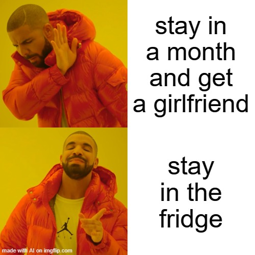 nooo don't stay in the fridge you will die | stay in a month and get a girlfriend; stay in the fridge | image tagged in memes,drake hotline bling,ai meme | made w/ Imgflip meme maker
