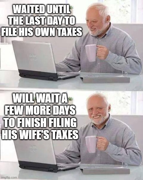 Nature Of Man 4 |  WAITED UNTIL THE LAST DAY TO FILE HIS OWN TAXES; WILL WAIT A FEW MORE DAYS TO FINISH FILING HIS WIFE'S TAXES | image tagged in memes,humor,dark humor,funny memes,men and women,relationships | made w/ Imgflip meme maker