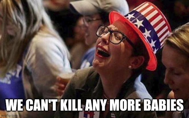 Crying Liberal | WE CAN'T KILL ANY MORE BABIES | image tagged in crying liberal | made w/ Imgflip meme maker