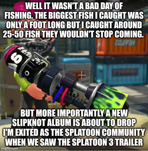 Bandit announcement template and Splatoon OC | WELL IT WASN'T A BAD DAY OF FISHING. THE BIGGEST FISH I CAUGHT WAS ONLY A FOOT LONG BUT I CAUGHT AROUND 25-50 FISH THEY WOULDN'T STOP COMING. BUT MORE IMPORTANTLY A NEW SLIPKNOT ALBUM IS ABOUT TO DROP I'M EXITED AS THE SPLATOON COMMUNITY WHEN WE SAW THE SPLATOON 3 TRAILER | image tagged in bandit announcement template and splatoon oc | made w/ Imgflip meme maker
