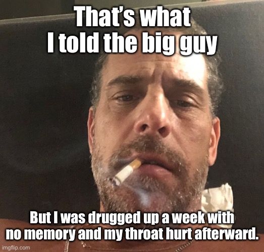 Hunter Biden | That’s what I told the big guy But I was drugged up a week with no memory and my throat hurt afterward. | image tagged in hunter biden | made w/ Imgflip meme maker