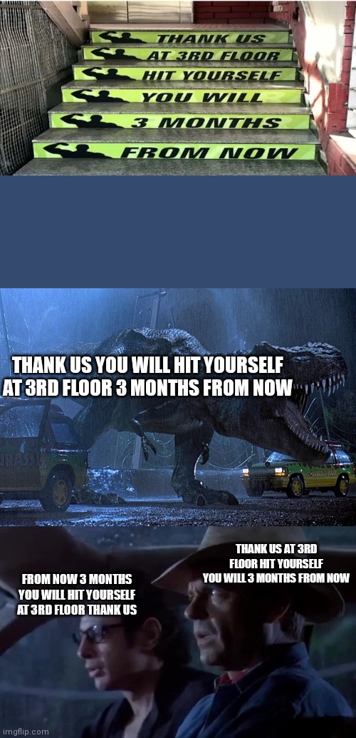 Design fail lol | THANK US YOU WILL HIT YOURSELF AT 3RD FLOOR 3 MONTHS FROM NOW; THANK US AT 3RD FLOOR HIT YOURSELF YOU WILL 3 MONTHS FROM NOW; FROM NOW 3 MONTHS YOU WILL HIT YOURSELF AT 3RD FLOOR THANK US | image tagged in jurassic park don't move | made w/ Imgflip meme maker