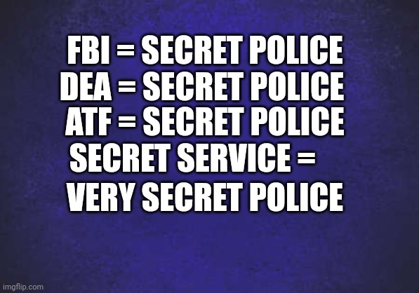 Cops | FBI = SECRET POLICE
DEA = SECRET POLICE; ATF = SECRET POLICE
SECRET SERVICE =; VERY SECRET POLICE | image tagged in blue | made w/ Imgflip meme maker