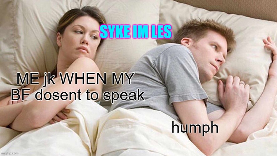 I Bet He's Thinking About Other Women | SYKE IM LES; ME jk WHEN MY  BF dosent to speak; humph | image tagged in memes,i bet he's thinking about other women | made w/ Imgflip meme maker
