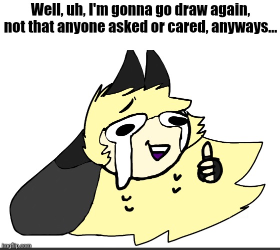 Eeeeeeeeeeeee | Well, uh, I'm gonna go draw again, not that anyone asked or cared, anyways... | image tagged in i'm okay luna | made w/ Imgflip meme maker