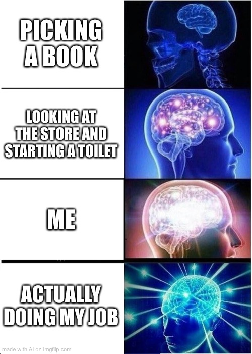 Expanding Brain Meme | PICKING A BOOK; LOOKING AT THE STORE AND STARTING A TOILET; ME; ACTUALLY DOING MY JOB | image tagged in memes,expanding brain,ai meme | made w/ Imgflip meme maker