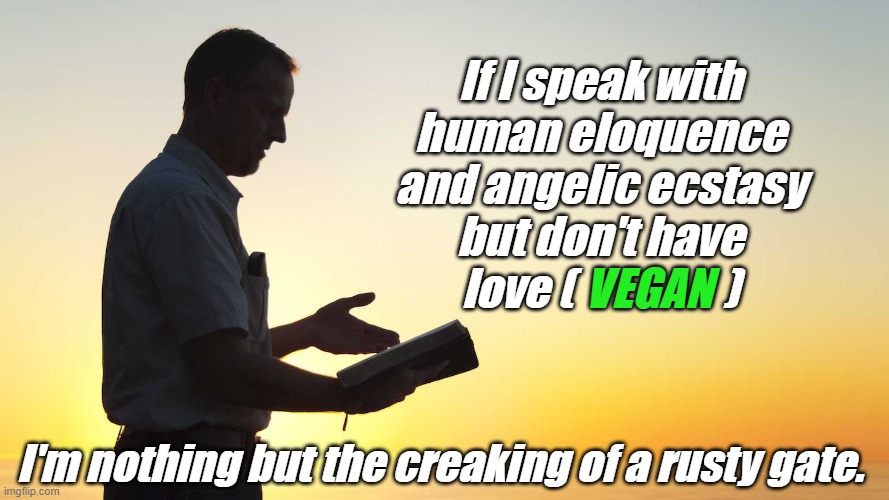 If I speak with human eloquence and angelic ecstasy but don't have love (                 ); VEGAN; I'm nothing but the creaking of a rusty gate. | made w/ Imgflip meme maker