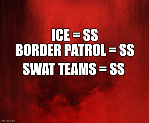 Ss | ICE = SS
BORDER PATROL = SS; SWAT TEAMS = SS | image tagged in red | made w/ Imgflip meme maker