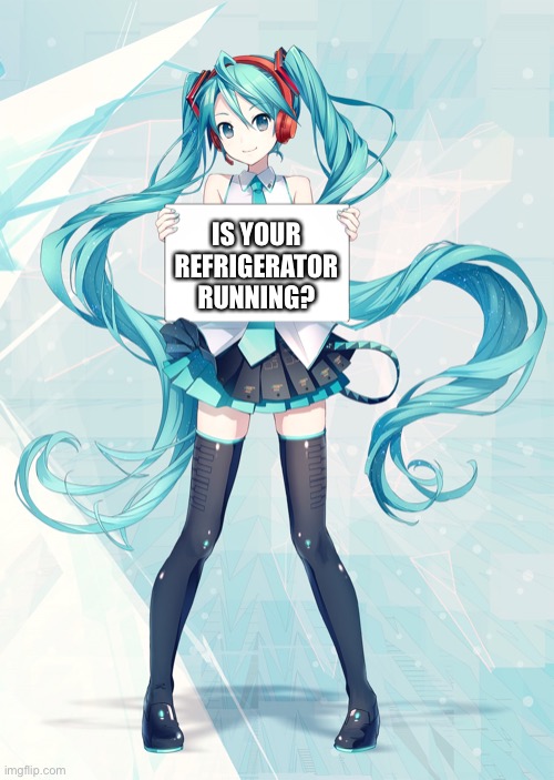 yes, it is | IS YOUR REFRIGERATOR RUNNING? | image tagged in hatsune miku holding a sign,refrigerator,running,dank memes,is your refrigerator running | made w/ Imgflip meme maker