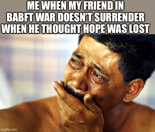 I'm so proud of you, bro! | ME WHEN MY FRIEND IN BABFT WAR DOESN’T SURRENDER WHEN HE THOUGHT HOPE WAS LOST | image tagged in i'm so proud of you bro | made w/ Imgflip meme maker