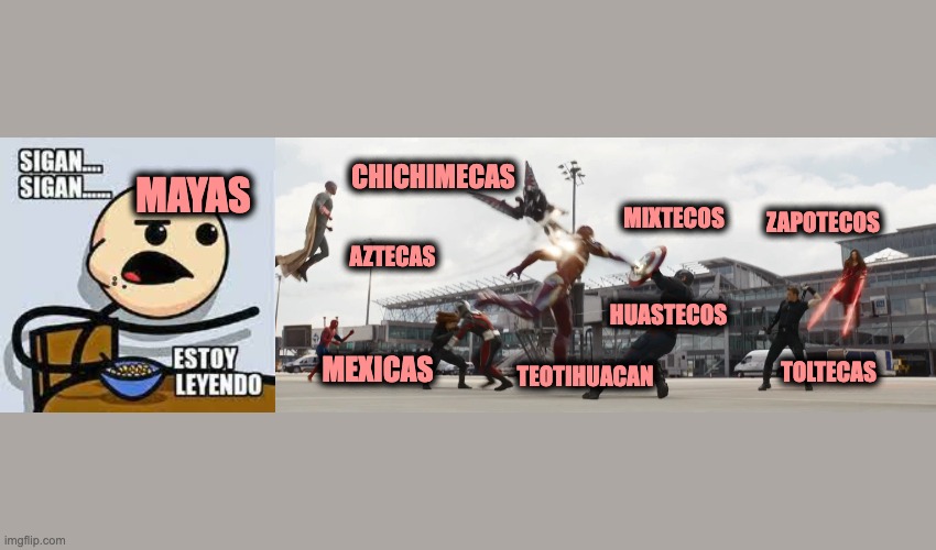 CHICHIMECAS; MIXTECOS; ZAPOTECOS; MAYAS; AZTECAS; HUASTECOS; MEXICAS; TOLTECAS; TEOTIHUACAN | image tagged in memes | made w/ Imgflip meme maker