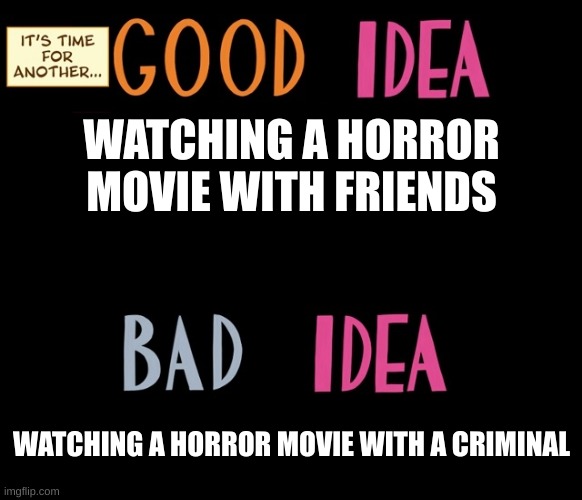 Who To Watch Horror Movies With |  WATCHING A HORROR MOVIE WITH FRIENDS; WATCHING A HORROR MOVIE WITH A CRIMINAL | image tagged in good idea/bad idea | made w/ Imgflip meme maker