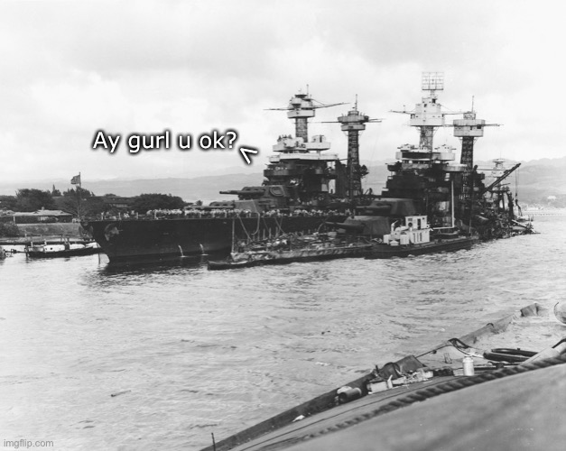 Tennessee asking West Virginia after the attack on pearl harbor | Ay gurl u ok? > | image tagged in uss tennessee,uss west virginia,memes | made w/ Imgflip meme maker
