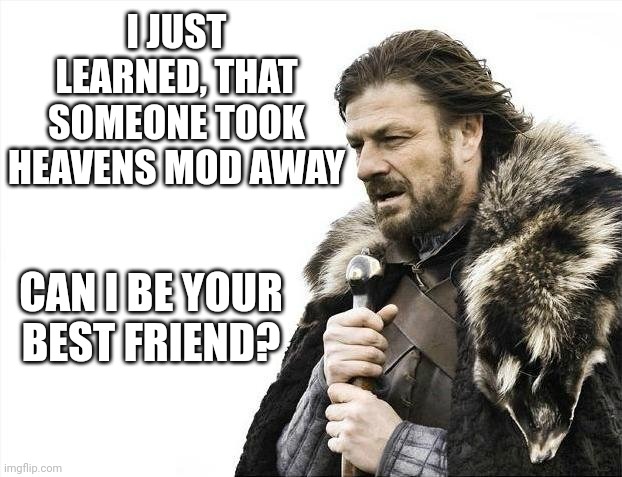 /srs | I JUST LEARNED, THAT SOMEONE TOOK HEAVENS MOD AWAY; CAN I BE YOUR BEST FRIEND? | image tagged in memes,brace yourselves x is coming | made w/ Imgflip meme maker